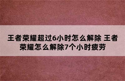 王者荣耀超过6小时怎么解除 王者荣耀怎么解除7个小时疲劳